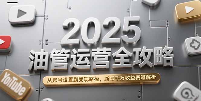 2025油管运营全攻略，从账号设置到变现路径，新增千万收益赛道解析-星舰联盟
