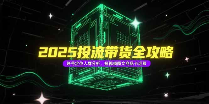 2025投流带货全攻略，账号定位人群分析，短视频图文商品卡运营-星舰联盟