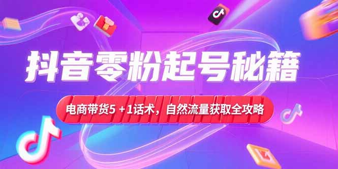 抖音零粉起号秘籍，电商带货5+1话术，自然流量获取实操流程-星舰联盟