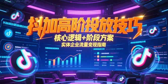抖加高阶投放技巧，核心逻辑+阶段方案，实体企业流量变现指南-星舰联盟