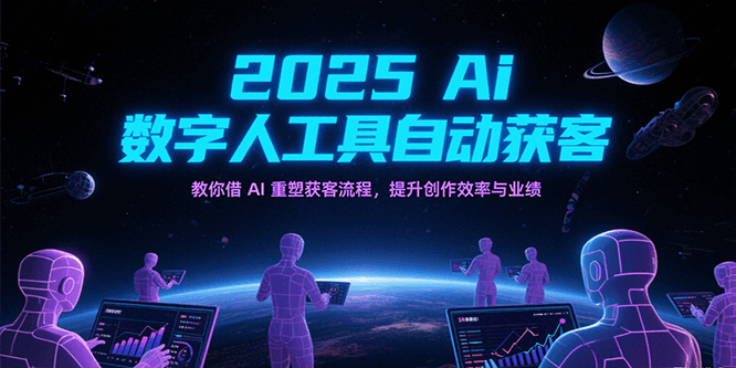 2025Ai数字人工具自动获客，教你借AI重塑获客流程，提升创作效率与业绩-星球源码网