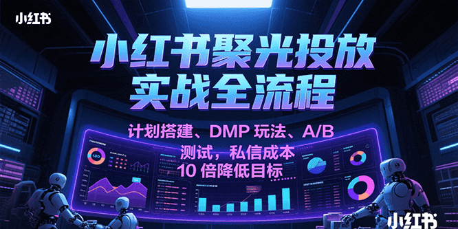 小红书聚光投放实战全流程，计划搭建、DMP玩法、A/B测试，私信成本10倍降低目标-星球源码网