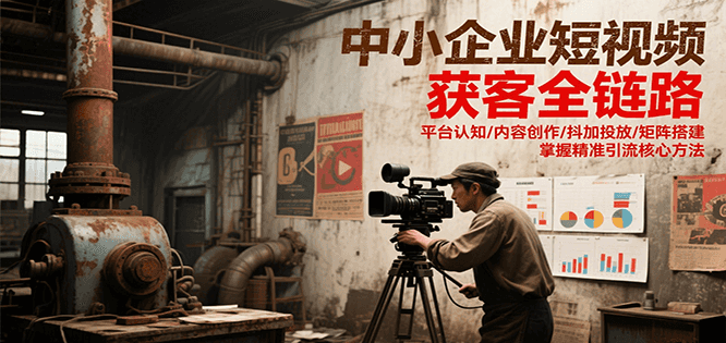 中小企业短视频获客全链路，平台认知/内容创作/抖加投放/矩阵搭建，精准引流核心方法-网创星球