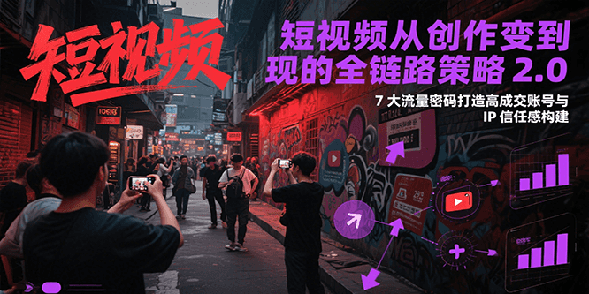 短视频从创作到变现的全链路策略2.0，7大流量密码构建IP信任感打造高成交账号-星球源码网
