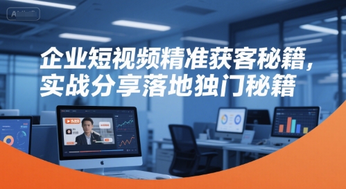 企业短视频精准获客秘籍，实战分享落地独门秘籍-星球源码网