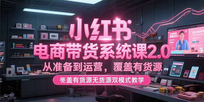 小红书电商带货系统课2.0，从准备到运营，覆盖有货源无货源双模式教学-星舰联盟