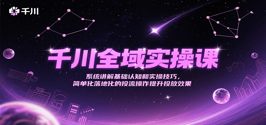 千川全域实操课，系统讲解基础认知和实操技巧，简单化落地化的投流操作提升投放效果-星球源码网
