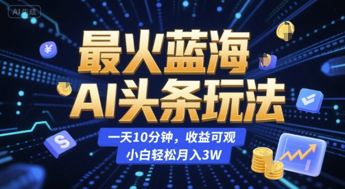 最火蓝海AI头条玩法，一天10分钟，收益可观，小白轻松月入3W-网创星球