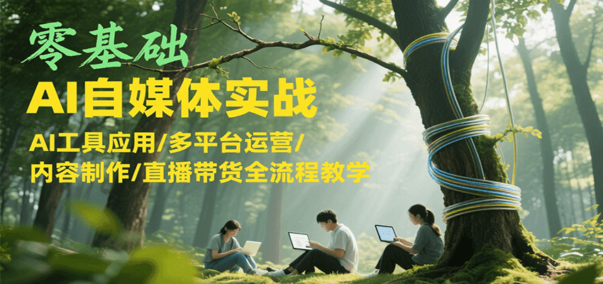 零基础AI自媒体实战，AI工具应用/多平台运营/内容制作/直播带货全流程教学-星球源码网