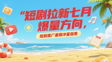 短剧拉新七月爆量方向，短剧推广暑期冲量指南-星球源码网