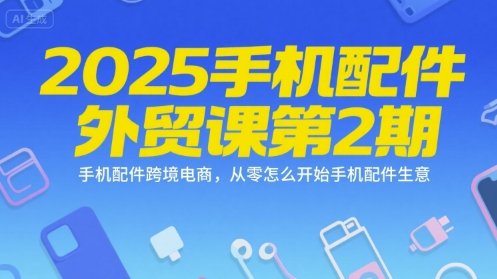 2025手机配件外贸课第2期，手机配件跨境电商，从零怎么开始手机配件生意-星舰联盟