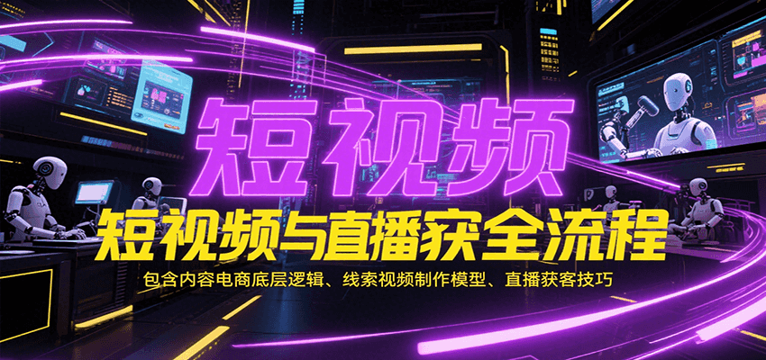 短视频与直播获客全流程，包含内容电商底层逻辑、线索视频制作模型、直播获客技巧-网创星球