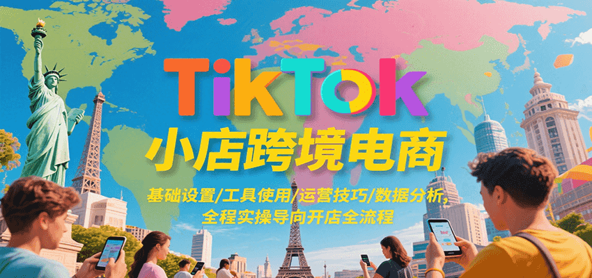 TikTok小店跨境电商，基础设置/工具使用/运营技巧/数据分析，全程实操导向开店全流程-星舰联盟