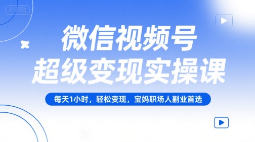 微信视频号超级变现实操课，每天1小时，轻松变现，宝妈职场人副业首选-星舰联盟