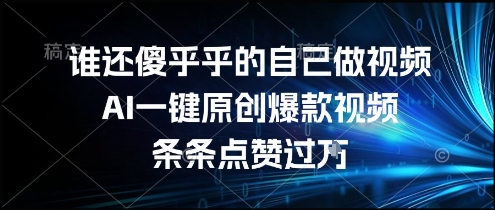 谁还傻乎乎的自己做视频？AI一键原创爆款视频，条条点赞过万，简单方便，好操作-网创星球