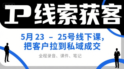 IP线索获客5月23-25号线下课，把客户拉到私域成交（录音+课件+笔记）-网创星球