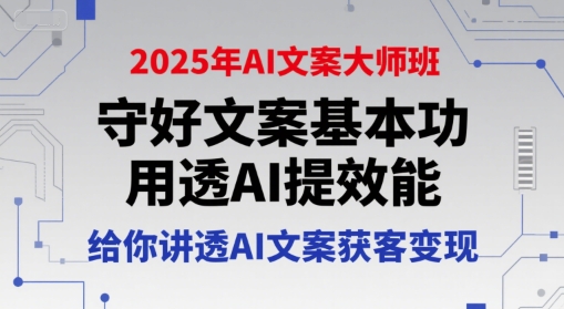 2025年AI文案大师班，守好文案基本功，用透AI提效能，给你讲透AI文案获客变现-星舰联盟