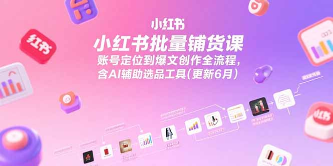 小红书批量铺货课，账号定位到爆文创作全流程，含AI辅助选品工具(更新6月)-星舰联盟