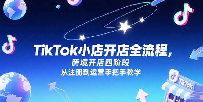 TikTok小店开店全流程，跨境开店四阶段，从注册到运营手把手教学-星舰联盟