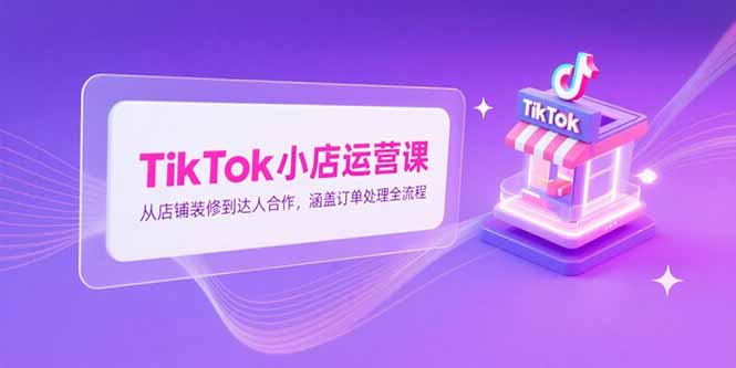 TikTok小店运营课，从店铺装修到达人合作，涵盖订单处理全流程-星舰联盟