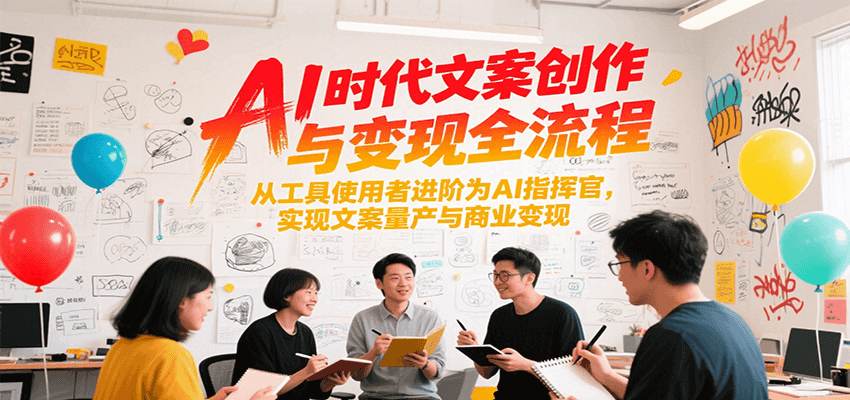 AI时代文案创作与变现全流程，从工具使用者进阶为AI指挥官，实现文案量产与商业变现-星舰联盟