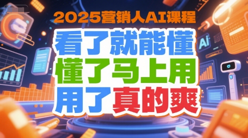 2025营销人AI课程，看了就能懂，懂了马上用，用了真的爽-星球源码网