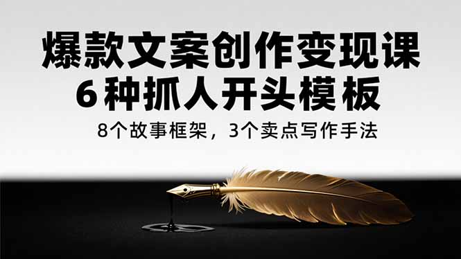爆款文案创作变现课，6种抓人开头模板，8个故事框架，3个卖点写作手法-星舰联盟