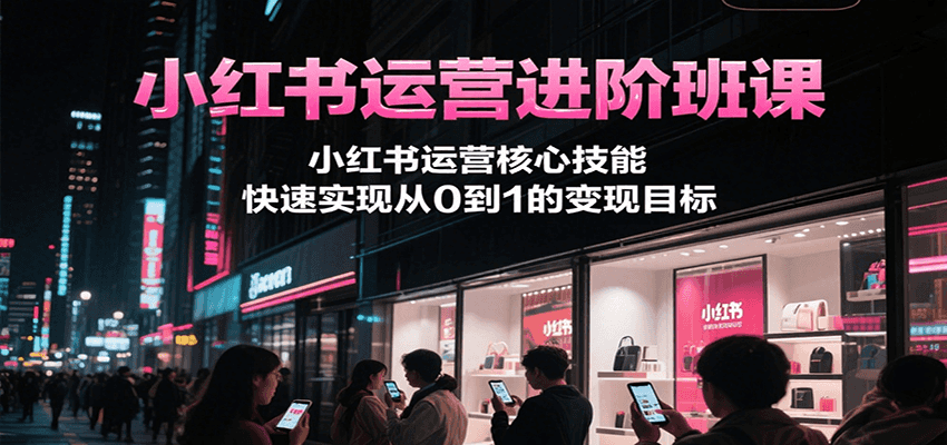 小红书运营进阶班课，小红书运营核心技能，快速实现从0到1的变现目标-星舰联盟