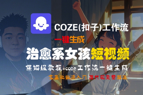 COZE(扣子)工作流一键生成治愈系女孩短视频，保姆级教程，零基础快速入门-网创星球