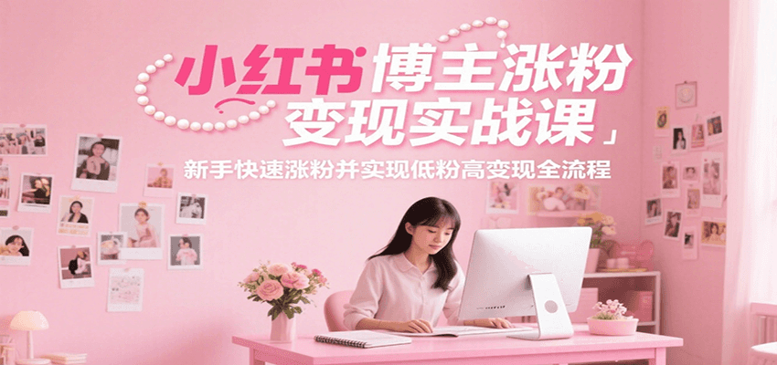 小红书博主涨粉变现实战课，新手快速涨粉并实现低粉高变现全流程-星舰联盟