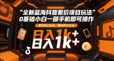 全新蓝海抖音差价项目玩法，0基础小白一部手机即可操作，暴利风口玩法，日入1k+-星舰联盟