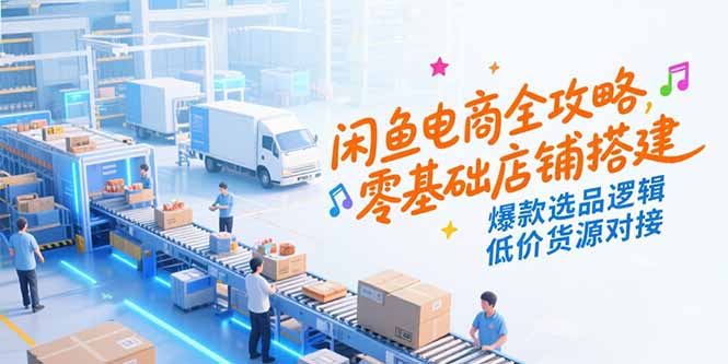 闲鱼电商全攻略，零基础店铺搭建，爆款选品逻辑，低价货源对接-网创星球