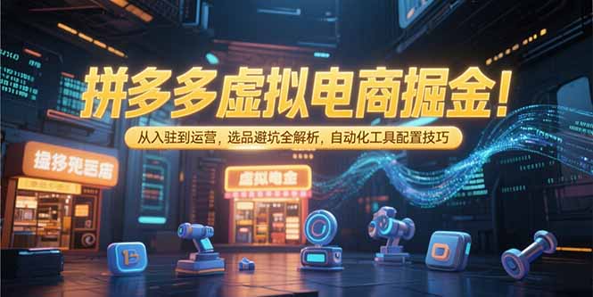 拼多多虚拟电商掘金：从入驻到运营，选品避坑全解析，自动化工具配置技巧-网创星球