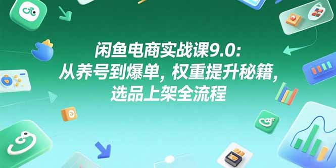 闲鱼电商实战课9.0：从养号到爆单，权重提升秘籍，选品上架全流程-星舰联盟