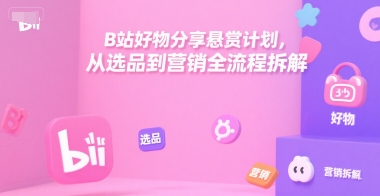 B站好物分享悬赏计划，从选品到营销全流程拆解-星舰联盟