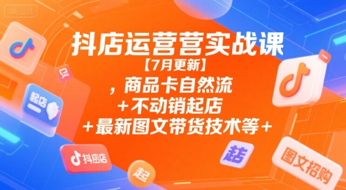 抖店运营实战课【7月更新】,商品卡自然流+不动销起店+最新图文带货技术等-小飞项目网