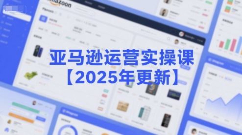 亚马逊运营实操课【2025年更新】主要内容包括亚马逊选品策略解析，选品重点方法、新品口诀必学等-星舰联盟