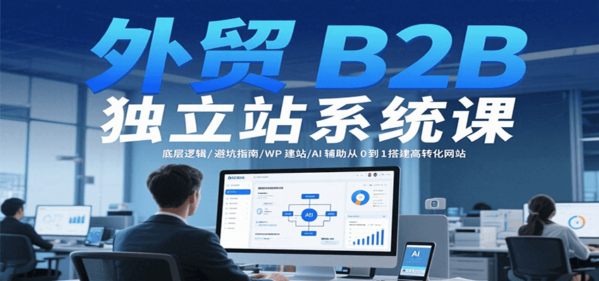 外贸B2B独立站系统课：底层逻辑/避坑指南/WP建站/AI辅助从0到1搭建高转化网站-星舰联盟