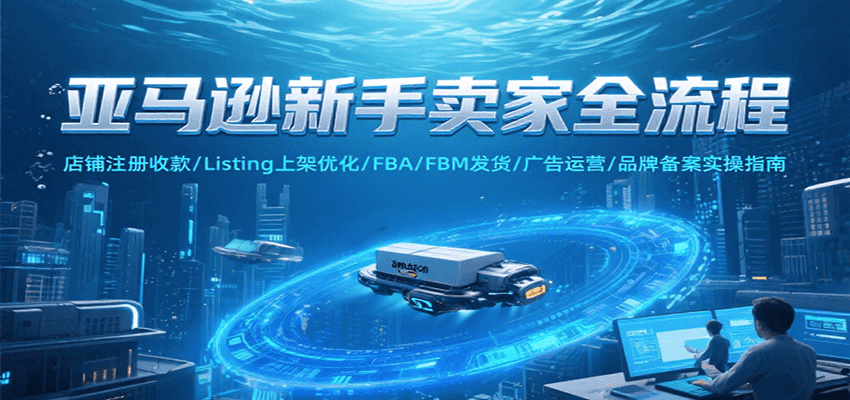 亚马逊新手卖家全流程，注册收款/Listing上架优化/ FBA/FBM发货/广告运营/品牌备案-星舰联盟