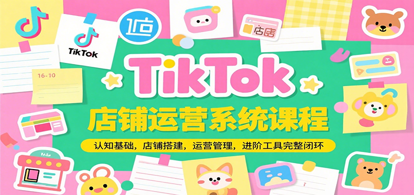 TikTok店铺运营系统课程，认知基础，店铺搭建，运营管理，进阶工具落地完整闭环-星舰联盟