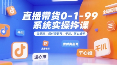 直播带货0~1~99系统实操课，自然流、微付费​起号、千川、随心推等，直播带货全链路完整逻辑-网创星球
