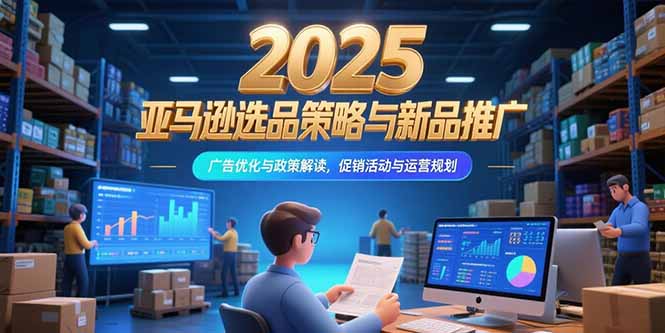 2025亚马逊选品策略与新品推广，广告优化与政策解读，促销活动与运营规划-网创星球