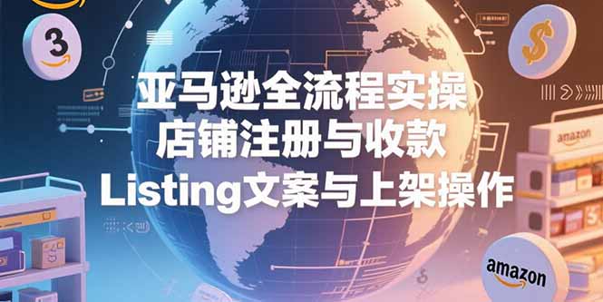亚马逊全流程实操，店铺注册与收款，Listing文案与上架操作-星舰联盟
