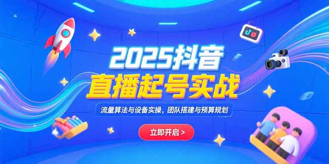 2025抖音直播起号实战，流量算法与设备实操，团队搭建与预算规划-星舰联盟