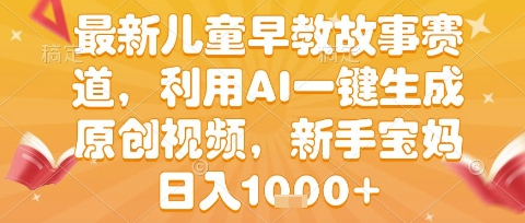 最新儿童早教故事赛道，利用AI一键生成,原创视频，新手宝妈日入1k+-网创星球