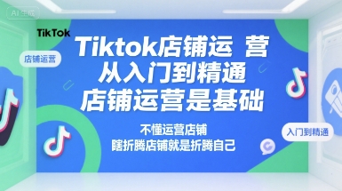 Tiktok店铺运营从入门到精通，店铺运营是基础，不懂运营店铺，瞎折腾店铺就是折腾自己-星舰联盟