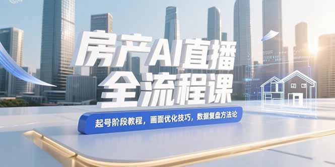 房产AI直播全流程课，起号阶段教程，画面优化技巧，数据复盘方法论-星舰联盟