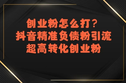 创业粉怎么打？抖音精准负债粉引流，超高转化创业粉-星舰联盟