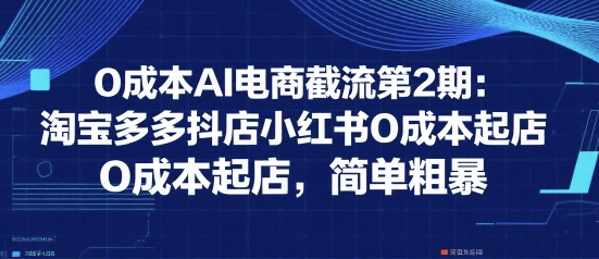 0成本AI电商截流第2期：淘宝多多抖店小红书0成本起店，简单粗暴-星舰联盟