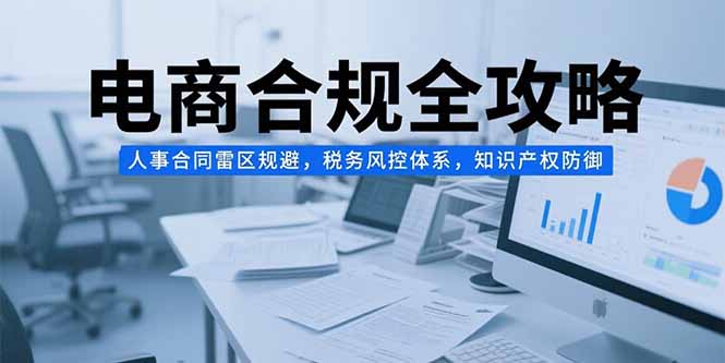 电商合规全攻略，人事合同雷区规避，税务风控体系，知识产权防御-星舰联盟